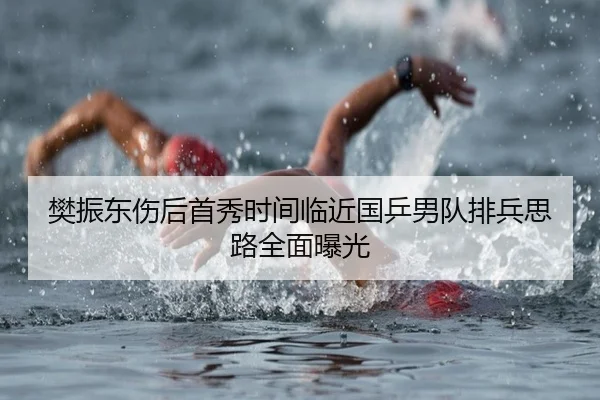 樊振东伤后首秀时间临近国乒男队排兵思路全面曝光