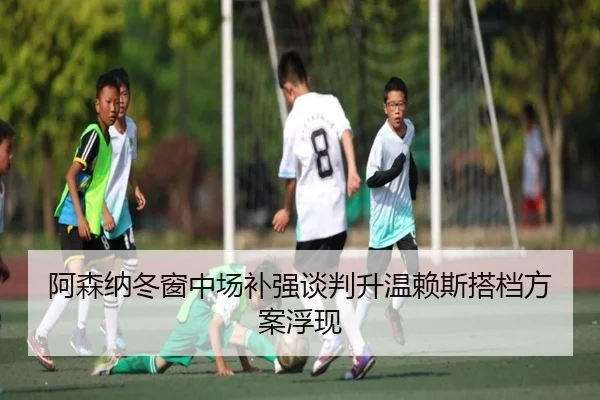 阿森纳冬窗中场补强谈判升温赖斯搭档方案浮现